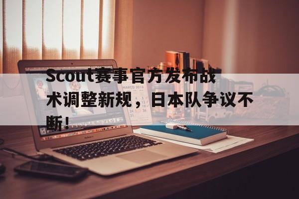 九游会-关于Scout赛事官方发布战术调整新规，日本队争议不断！的信息