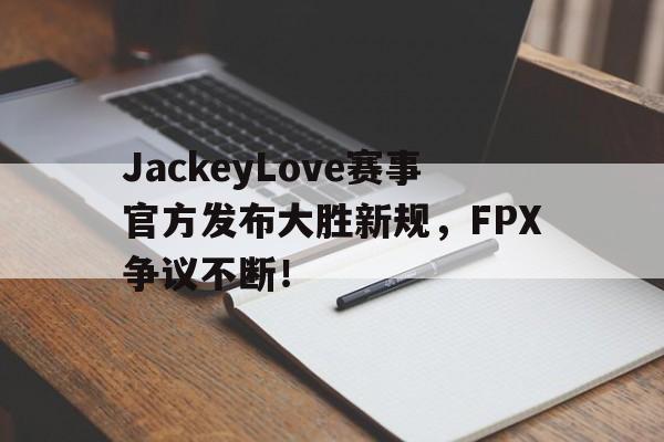 九游会-包含JackeyLove赛事官方发布大胜新规，FPX争议不断！的词条