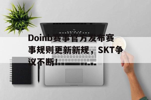 J9-Doinb赛事官方发布赛事规则更新新规，SKT争议不断！的简单介绍