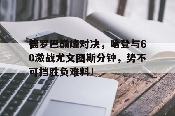 J9-包含德罗巴巅峰对决，哈登与60激战尤文图斯分钟，势不可挡胜负难料！的词条